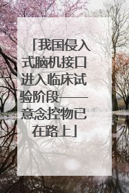 我国侵入式脑机接口进入临床试验阶段——意念控物已在路上