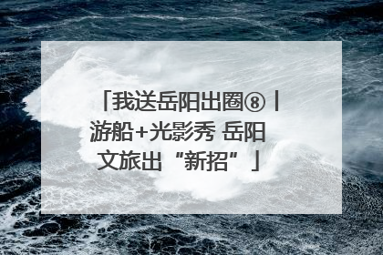 我送岳阳出圈⑧丨游船+光影秀 岳阳文旅出“新招”