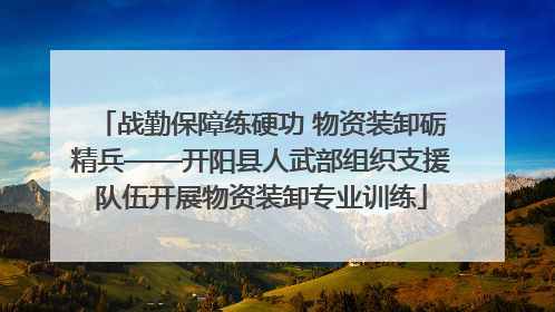 战勤保障练硬功 物资装卸砺精兵——开阳县人武部组织支援队伍开展物资装卸专业训练