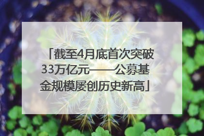 截至4月底首次突破33万亿元——公募基金规模屡创历史新高