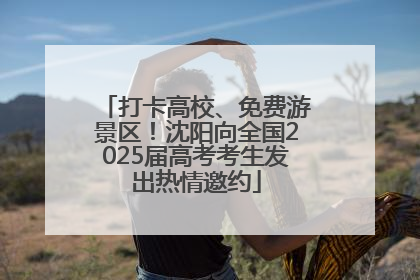 打卡高校、免费游景区！沈阳向全国2025届高考考生发出热情邀约