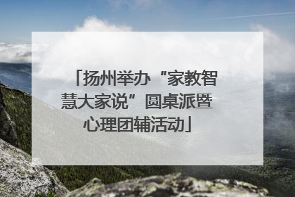 扬州举办“家教智慧大家说”圆桌派暨心理团辅活动