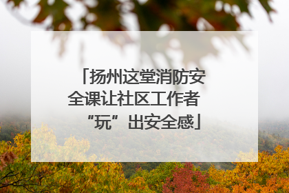 扬州这堂消防安全课让社区工作者“玩”出安全感