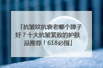 抗皱纹抗衰老哪个牌子好？十大抗皱紧致的护肤品推荐！618必囤