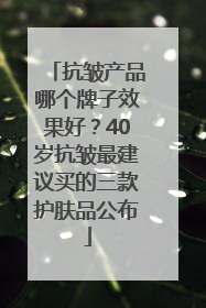 抗皱产品哪个牌子效果好？40岁抗皱最建议买的三款护肤品公布
