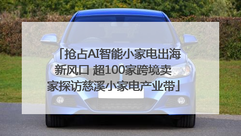抢占AI智能小家电出海新风口 超100家跨境卖家探访慈溪小家电产业带