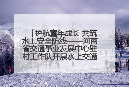 护航童年成长 共筑水上安全防线——河南省交通事业发展中心驻村工作队开展水上交通安全知识进校园活动