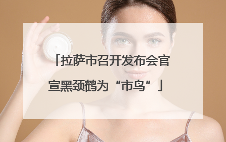 拉萨市召开发布会官宣黑颈鹤为“市鸟”