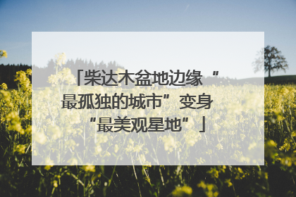 柴达木盆地边缘“最孤独的城市”变身“最美观星地”