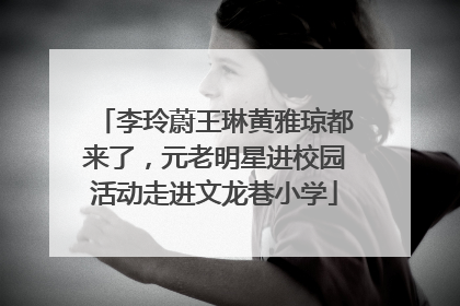 李玲蔚王琳黄雅琼都来了，元老明星进校园活动走进文龙巷小学