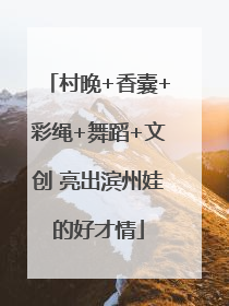 村晚+香囊+彩绳+舞蹈+文创 亮出滨州娃的好才情