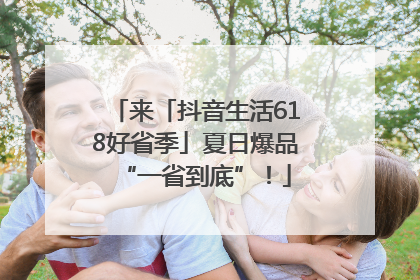 来「抖音生活618好省季」夏日爆品“一省到底”！