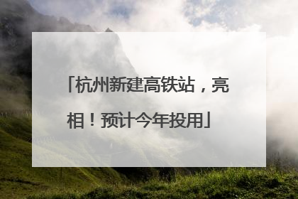 杭州新建高铁站，亮相！预计今年投用