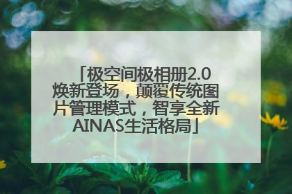 极空间极相册2.0焕新登场，颠覆传统图片管理模式，智享全新AINAS生活格局