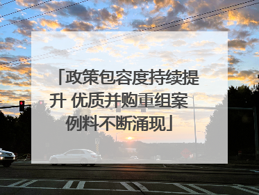 政策包容度持续提升 优质并购重组案例料不断涌现