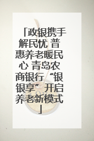 政银携手解民忧 普惠养老暖民心 青岛农商银行“银银享”开启养老新模式