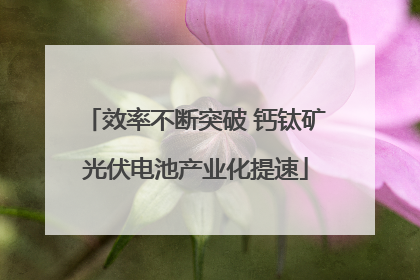 效率不断突破 钙钛矿光伏电池产业化提速