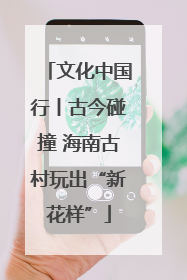 文化中国行丨古今碰撞 海南古村玩出“新花样”