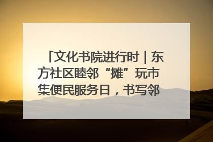 文化书院进行时｜东方社区睦邻“摊”玩市集便民服务日，书写邻里共生新篇章