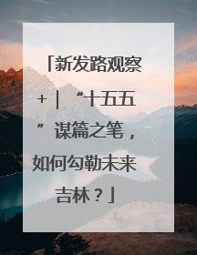新发路观察+｜“十五五”谋篇之笔，如何勾勒未来吉林？