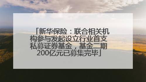 新华保险：联合相关机构参与发起设立行业首支私募证券基金，基金二期200亿元已募集完毕
