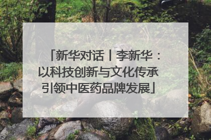 新华对话丨李新华：以科技创新与文化传承引领中医药品牌发展