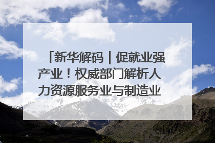 新华解码｜促就业强产业！权威部门解析人力资源服务业与制造业融合发展试点