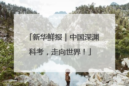 新华鲜报｜中国深渊科考，走向世界！