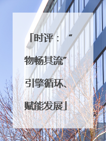 时评：“物畅其流”引擎循环、赋能发展