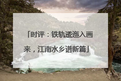 时评：铁轨逶迤入画来，江南水乡谱新篇