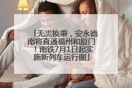 无需换乘，安永德南将直通福州和厦门！南铁7月1日起实施新列车运行图
