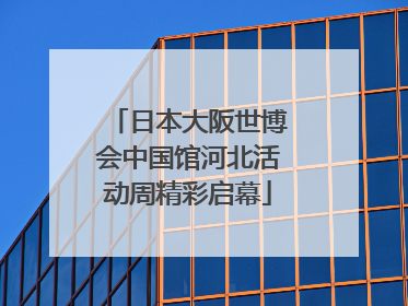 日本大阪世博会中国馆河北活动周精彩启幕