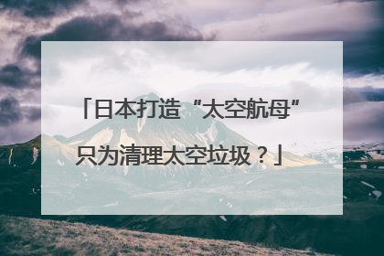日本打造“太空航母”只为清理太空垃圾？
