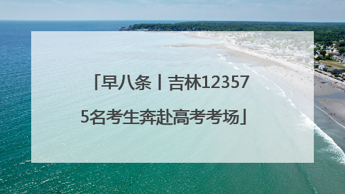 早八条丨吉林123575名考生奔赴高考考场