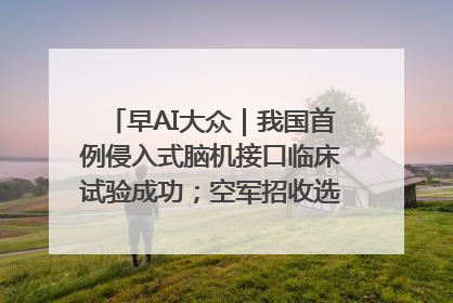 早AI大众｜我国首例侵入式脑机接口临床试验成功；空军招收选拔女飞行学员