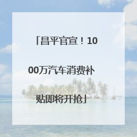 昌平官宣！1000万汽车消费补贴即将开抢