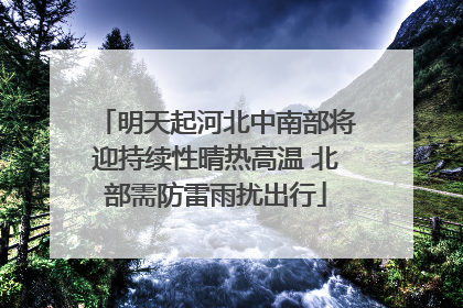 明天起河北中南部将迎持续性晴热高温 北部需防雷雨扰出行