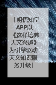 明悟知堂 APP以《这样培养天文兴趣》为引擎驱动天文知识服务升级