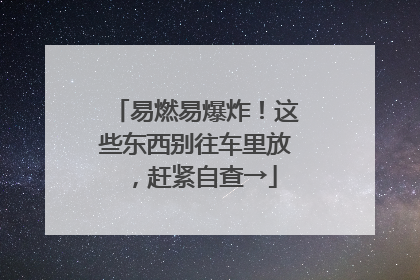 易燃易爆炸！这些东西别往车里放，赶紧自查→