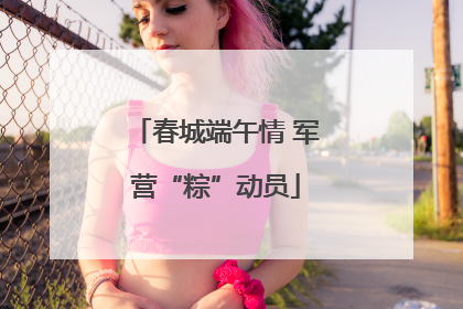春城端午情 军营“粽”动员