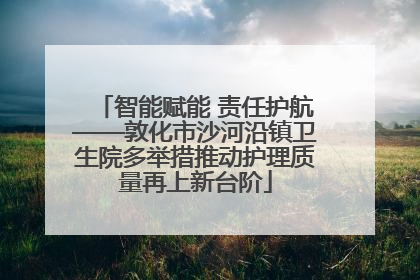 智能赋能 责任护航——敦化市沙河沿镇卫生院多举措推动护理质量再上新台阶