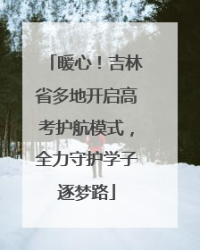 暖心！吉林省多地开启高考护航模式，全力守护学子逐梦路