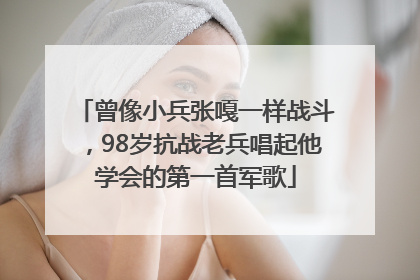 曾像小兵张嘎一样战斗，98岁抗战老兵唱起他学会的第一首军歌