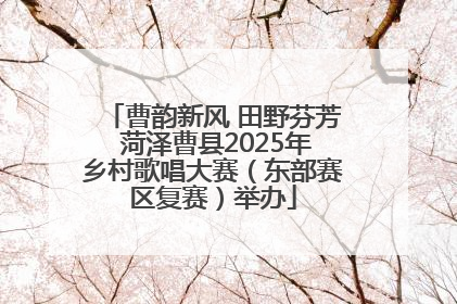 曹韵新风 田野芬芳 菏泽曹县2025年乡村歌唱大赛（东部赛区复赛）举办