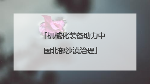 机械化装备助力中国北部沙漠治理