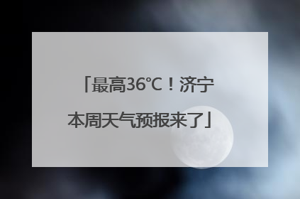最高36℃！济宁本周天气预报来了