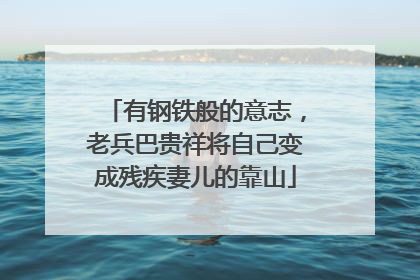 有钢铁般的意志，老兵巴贵祥将自己变成残疾妻儿的靠山