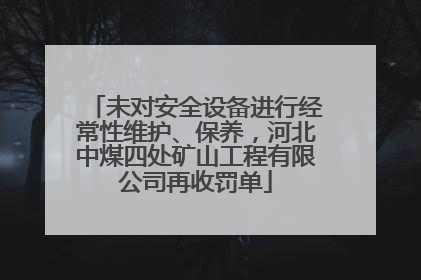 未对安全设备进行经常性维护、保养，河北中煤四处矿山工程有限公司再收罚单