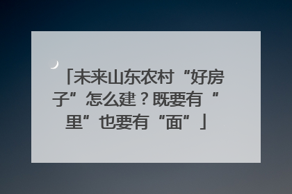 未来山东农村“好房子”怎么建？既要有“里”也要有“面”