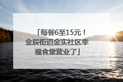 每餐6至15元！金辰街道金实社区幸福食堂营业了